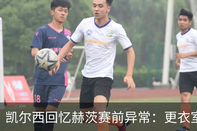 凯尔西回忆赫茨赛前异常：更衣室等首发，几天后查出肺部血栓