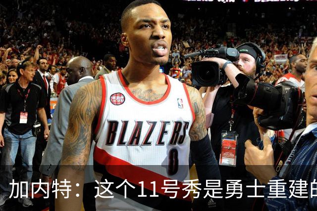 加内特：这个11号秀是勇士重建的第一块拼图