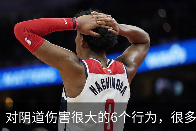 对阴道伤害很大的6个行为，很多女性都不知道！看你有没有中招